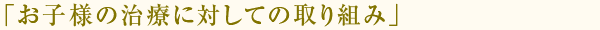 お子様の治療に対しての取り組み