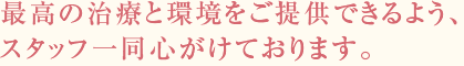 最高の治療と環境をご提供できるよう、スタッフ一同心がけております。